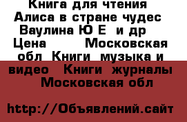 Книга для чтения. Алиса в стране чудес. Ваулина Ю.Е. и др. › Цена ­ 50 - Московская обл. Книги, музыка и видео » Книги, журналы   . Московская обл.